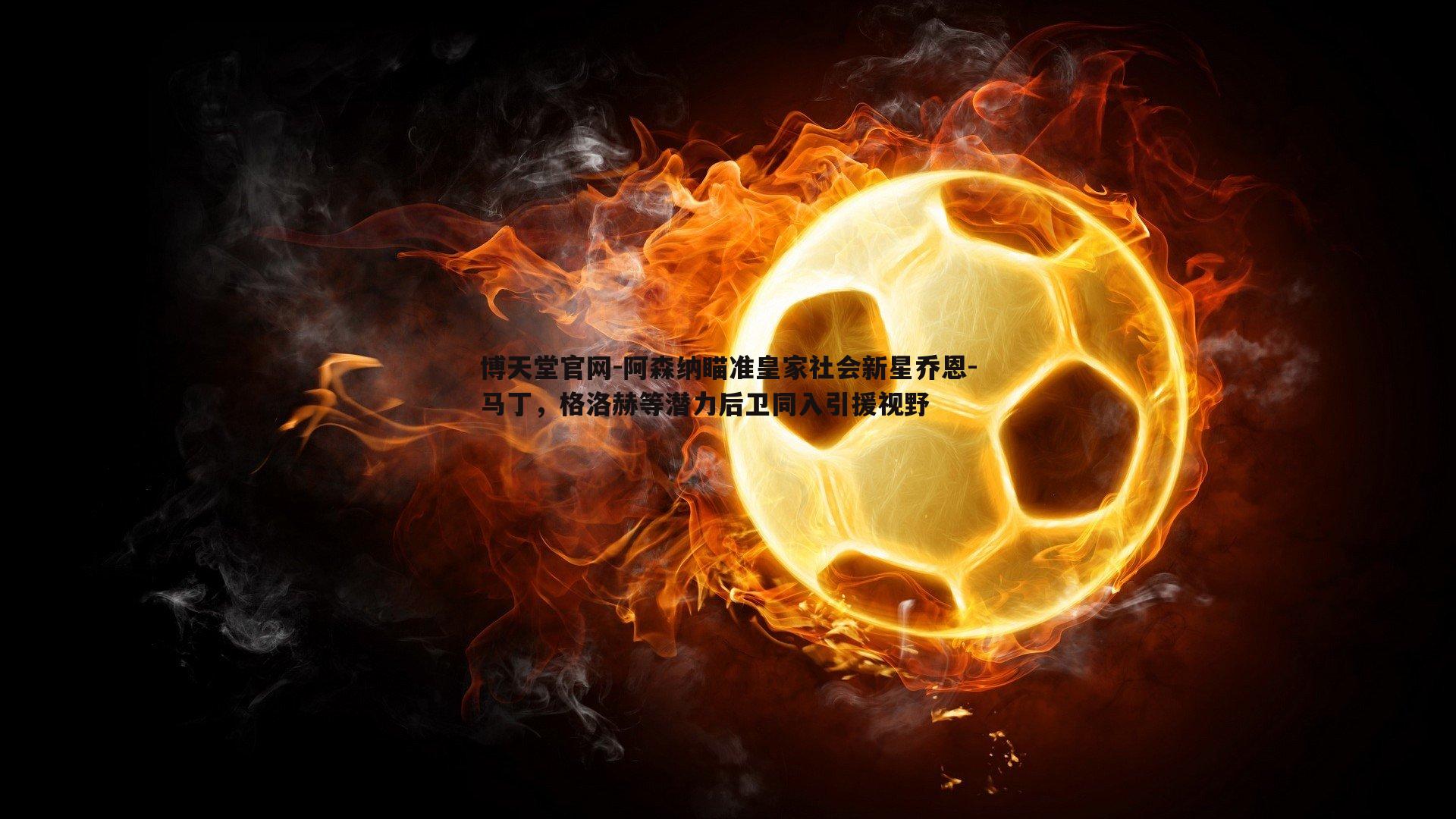 阿森纳瞄准皇家社会新星乔恩-马丁，格洛赫等潜力后卫同入引援视野